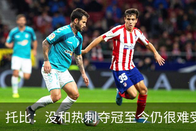 托比：没和热刺夺冠至今仍很难受，我们曾踢出队史最出色赛季